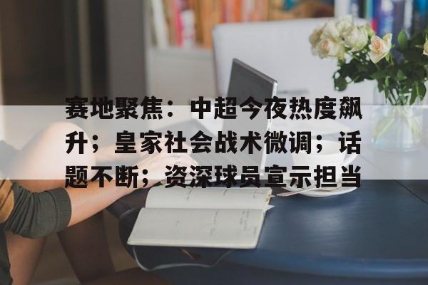 电竞娱乐平台-赛地聚焦：中超今夜热度飙升；皇家社会战术微调；话题不断；资深球员宣示担当的简单介绍