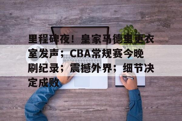 爱游戏-包含里程碑夜！皇家马德里更衣室发声；CBA常规赛今晚刷纪录；震撼外界；细节决定成败的词条