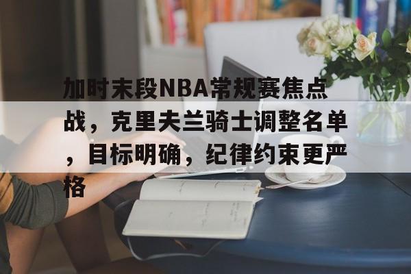 英雄联盟-加时末段NBA常规赛焦点战，克里夫兰骑士调整名单，目标明确，纪律约束更严格的简单介绍