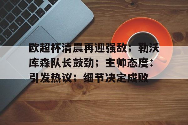 爱游戏-关于欧超杯清晨再迎强敌；勒沃库森队长鼓劲；主帅态度：引发热议；细节决定成败的信息